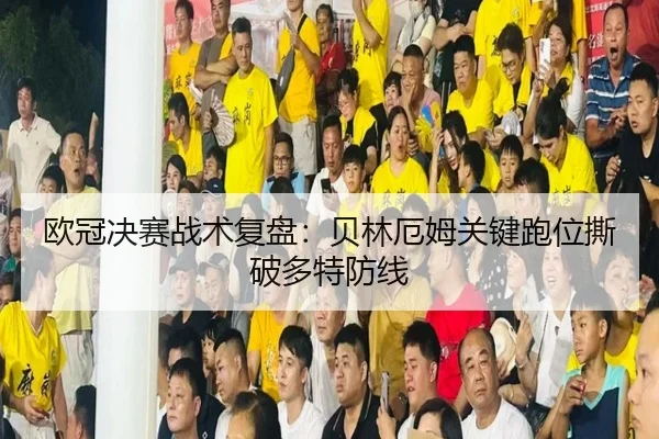 欧冠决赛战术复盘：贝林厄姆关键跑位撕破多特防线