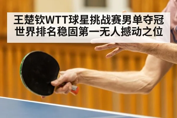 王楚钦WTT球星挑战赛男单夺冠世界排名稳固第一无人撼动之位