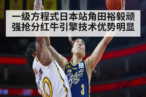 一级方程式日本站角田裕毅顽强抢分红牛引擎技术优势明显