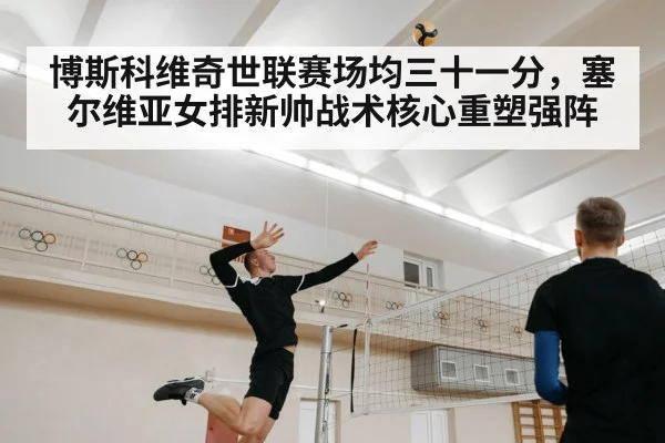 博斯科维奇世联赛场均三十一分，塞尔维亚女排新帅战术核心重塑强阵