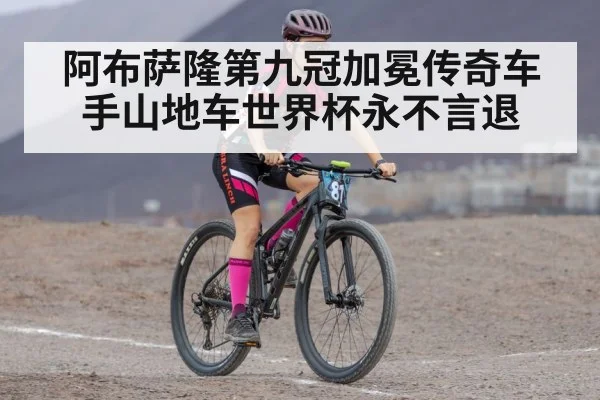 阿布萨隆第九冠加冕传奇车手山地车世界杯永不言退